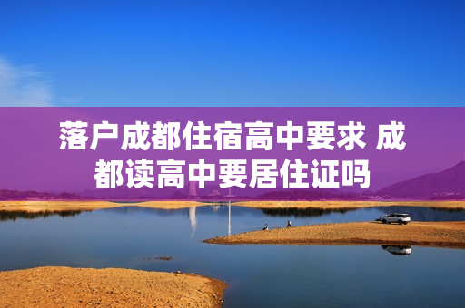落户成都住宿高中要求 成都读高中要居住证吗