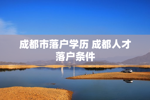 成都市落户学历 成都人才落户条件