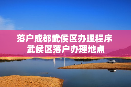 落户成都武侯区办理程序 武侯区落户办理地点