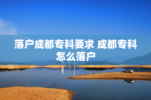落户成都专科要求 成都专科怎么落户