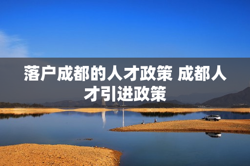 落户成都的人才政策 成都人才引进政策