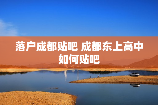 落户成都贴吧 成都东上高中如何贴吧