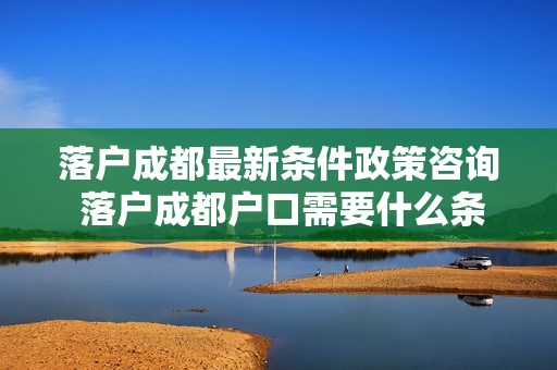 落户成都最新条件政策咨询 落户成都户口需要什么条件