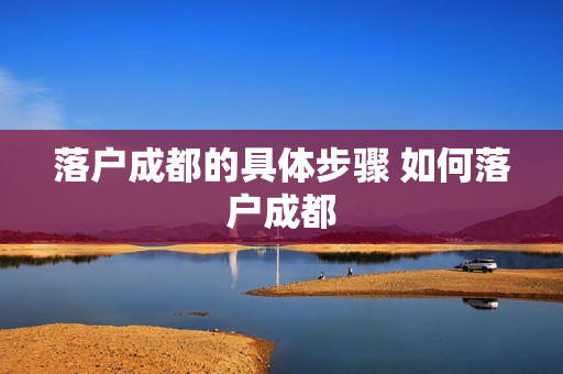 落户成都的具体步骤 如何落户成都