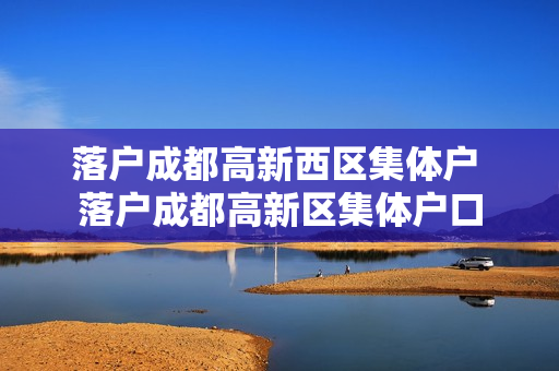 落户成都高新西区集体户 落户成都高新区集体户口