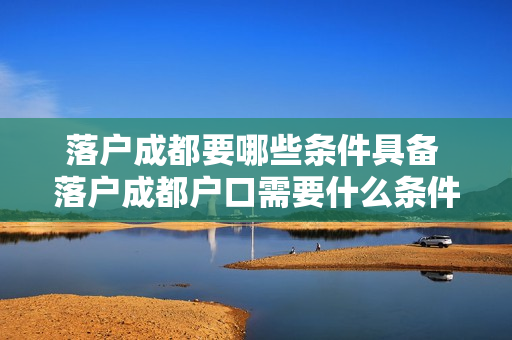 落户成都要哪些条件具备 落户成都户口需要什么条件