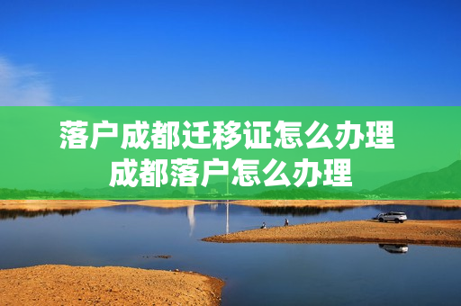 落户成都迁移证怎么办理 成都落户怎么办理