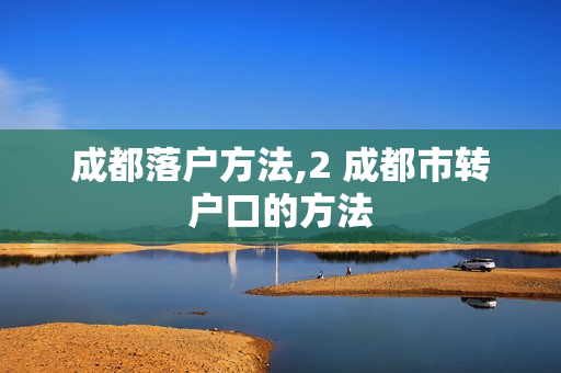 成都落户方法,2 成都市转户口的方法