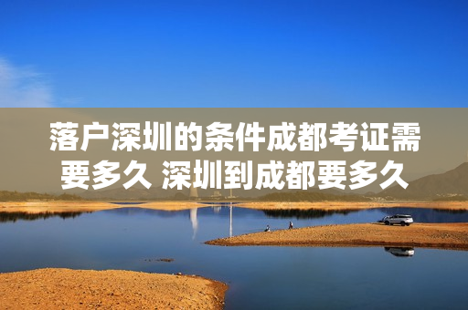 落户深圳的条件成都考证需要多久 深圳到成都要多久