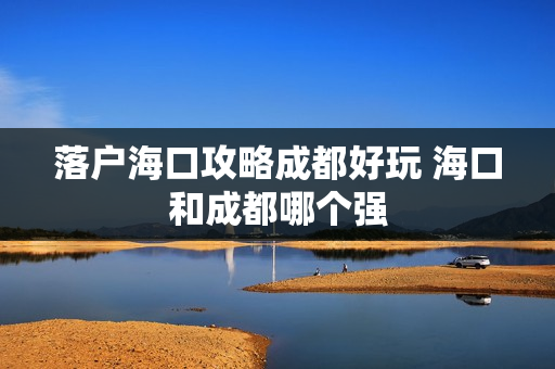 落户海口攻略成都好玩 海口和成都哪个强