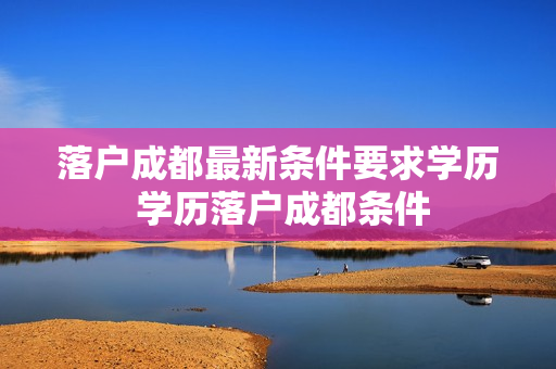 落户成都最新条件要求学历 学历落户成都条件