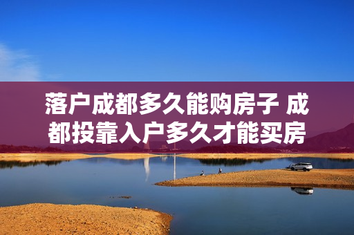 落户成都多久能购房子 成都投靠入户多久才能买房