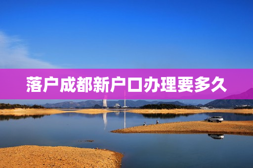 落户成都新户口办理要多久