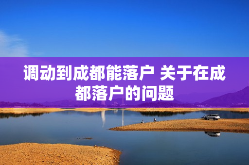 调动到成都能落户 关于在成都落户的问题