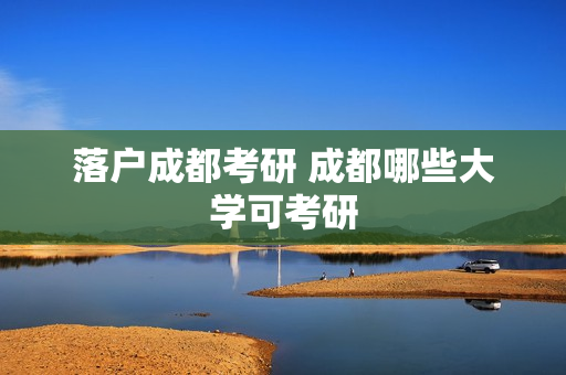 落户成都考研 成都哪些大学可考研