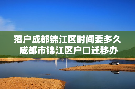 落户成都锦江区时间要多久 成都市锦江区户口迁移办理