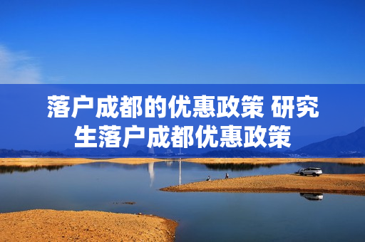落户成都的优惠政策 研究生落户成都优惠政策