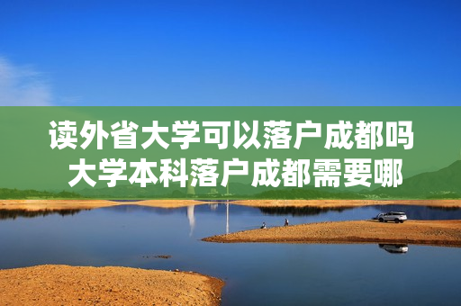 读外省大学可以落户成都吗 大学本科落户成都需要哪些条件