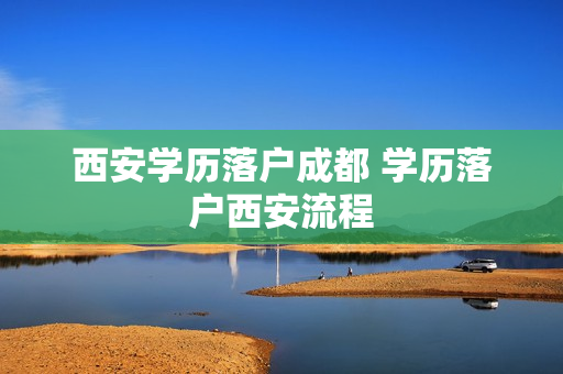 西安学历落户成都 学历落户西安流程