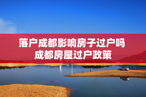 落户成都影响房子过户吗 成都房屋过户政策