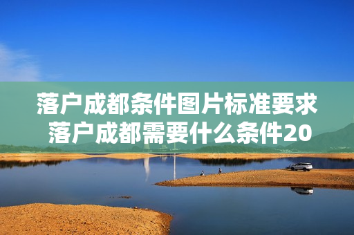 落户成都条件图片标准要求 落户成都需要什么条件2021