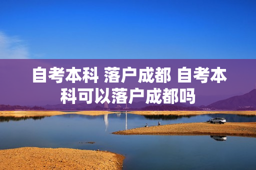 自考本科 落户成都 自考本科可以落户成都吗