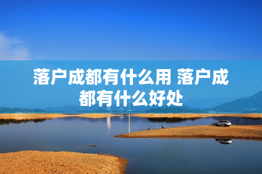 落户成都有什么用 落户成都有什么好处