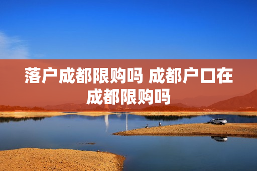落户成都限购吗 成都户口在成都限购吗