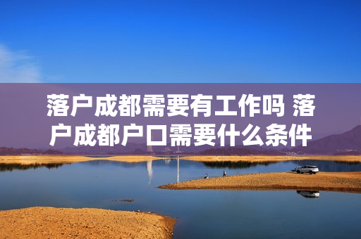 落户成都需要有工作吗 落户成都户口需要什么条件