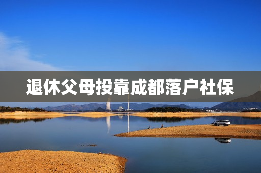 退休父母投靠成都落户社保