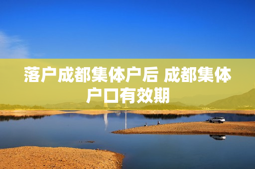 落户成都集体户后 成都集体户口有效期