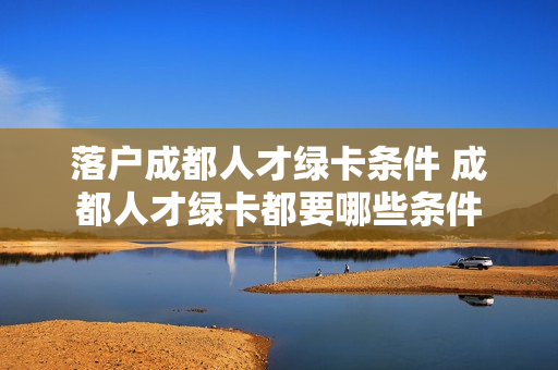 落户成都人才绿卡条件 成都人才绿卡都要哪些条件