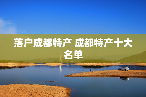 落户成都特产 成都特产十大名单