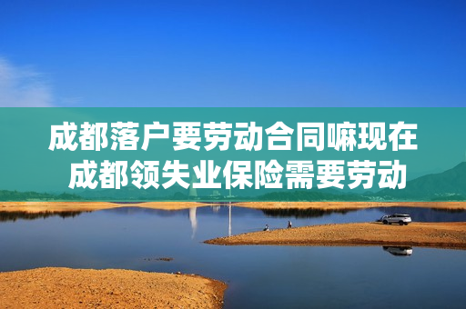 成都落户要劳动合同嘛现在 成都领失业保险需要劳动合同原件吗