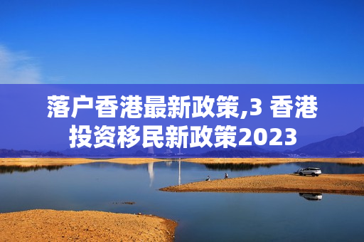 落户香港最新政策,3 香港投资移民新政策2023