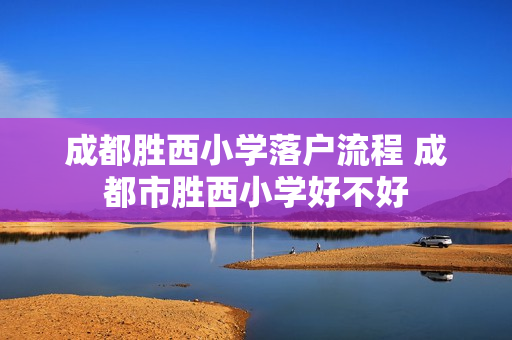 成都胜西小学落户流程 成都市胜西小学好不好