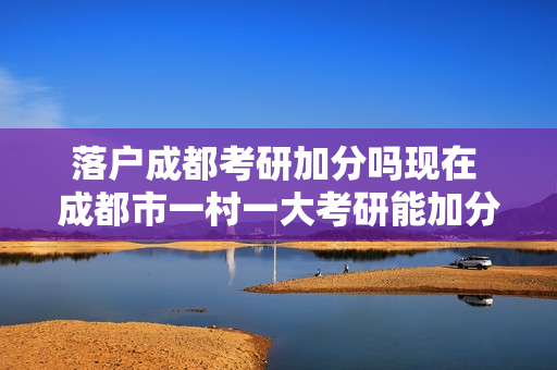 落户成都考研加分吗现在 成都市一村一大考研能加分吗
