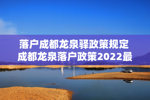 落户成都龙泉驿政策规定 成都龙泉落户政策2022最新