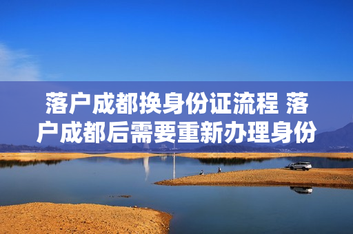 落户成都换身份证流程 落户成都后需要重新办理身份证吗