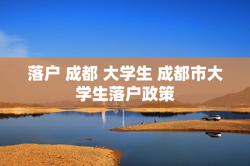 落户 成都 大学生 成都市大学生落户政策