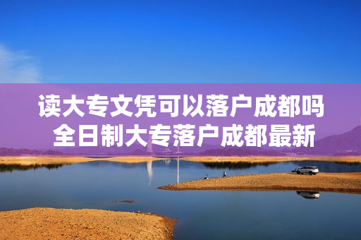 读大专文凭可以落户成都吗 全日制大专落户成都最新政策