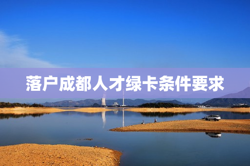 落户成都人才绿卡条件要求