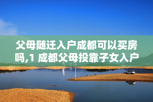 父母随迁入户成都可以买房吗,1 成都父母投靠子女入户会影响买房吗