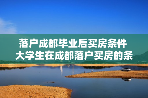 落户成都毕业后买房条件 大学生在成都落户买房的条件