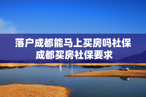 落户成都能马上买房吗社保 成都买房社保要求
