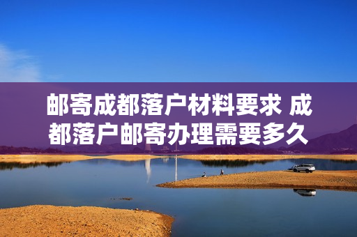 邮寄成都落户材料要求 成都落户邮寄办理需要多久