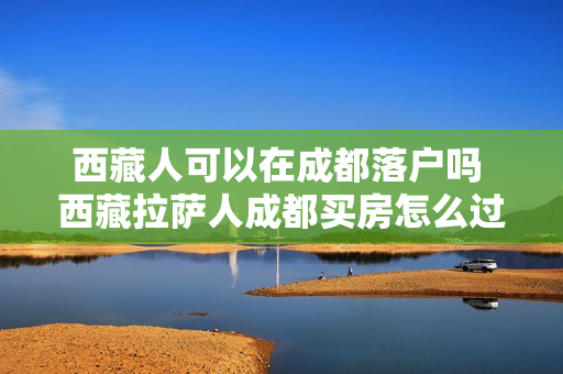 西藏人可以在成都落户吗 西藏拉萨人成都买房怎么过户