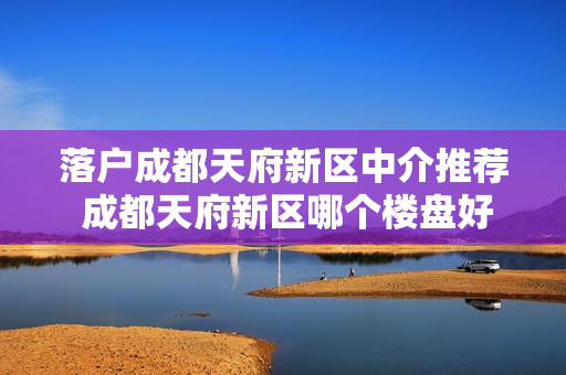 落户成都天府新区中介推荐 成都天府新区哪个楼盘好