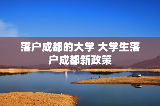 落户成都的大学 大学生落户成都新政策