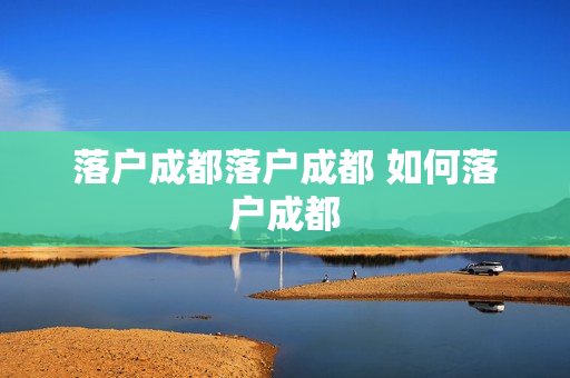 落户成都落户成都 如何落户成都